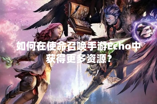 如何在使命召唤手游Echo中获得更多资源？