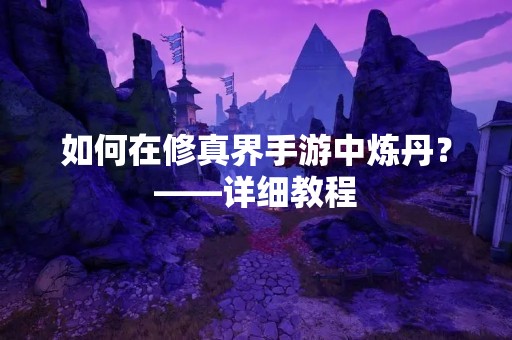 如何在修真界手游中炼丹？——详细教程