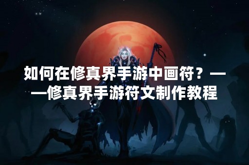如何在修真界手游中画符？——修真界手游符文制作教程