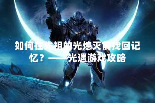 如何在先祖的光熄灭前找回记忆？——光遇游戏攻略