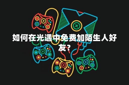 如何在光遇中免费加陌生人好友？