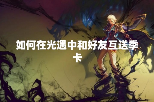 如何在光遇中和好友互送季卡
