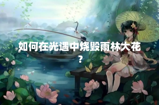 如何在光遇中烧毁雨林大花？