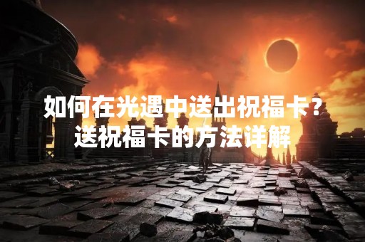 如何在光遇中送出祝福卡？送祝福卡的方法详解
