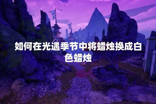 如何在光遇季节中将蜡烛换成白色蜡烛