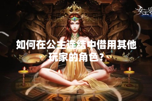 如何在公主连结中借用其他玩家的角色？