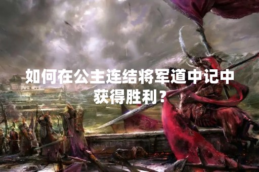 如何在公主连结将军道中记中获得胜利？