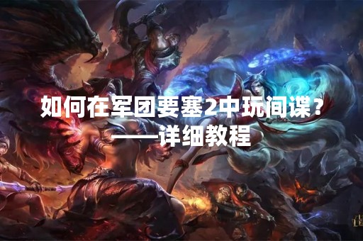 如何在军团要塞2中玩间谍？——详细教程