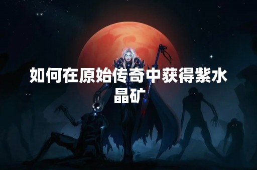 如何在原始传奇中获得紫水晶矿