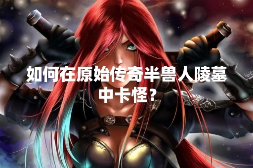 如何在原始传奇半兽人陵墓中卡怪？