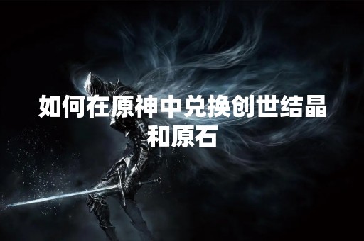 如何在原神中兑换创世结晶和原石