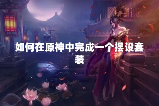如何在原神中完成一个摆设套装