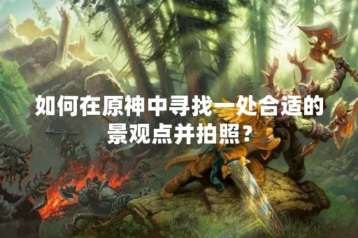 如何在原神中寻找一处合适的景观点并拍照？