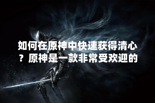 如何在原神中快速获得清心？原神是一款非常受欢迎的开放世界游戏，这个游戏中有许多不同的任务和挑战等待着玩家。其中一个任务就是获得清心，这是一个非常重要的任务，因为它可以使你在游戏中更加轻松和自由。但是，许多玩家并不知道如何快速获得清心。在本文中，我们将为您介绍一些方法来帮助您快速获得清心。