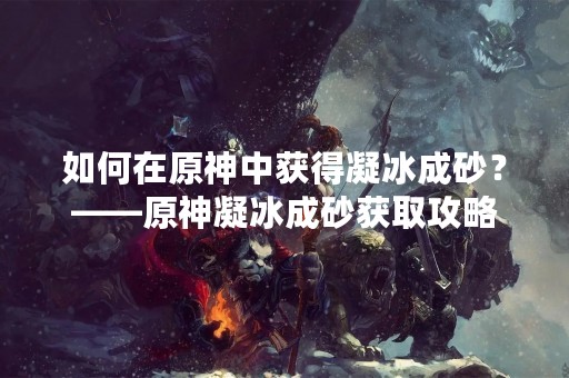 如何在原神中获得凝冰成砂？——原神凝冰成砂获取攻略