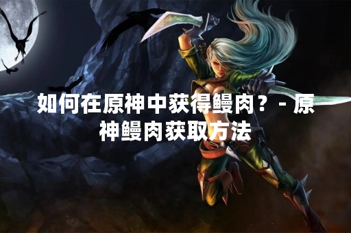 如何在原神中获得鳗肉？- 原神鳗肉获取方法