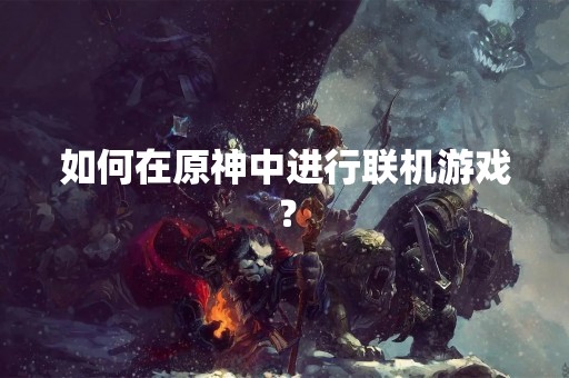 如何在原神中进行联机游戏？