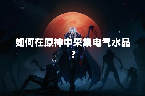 如何在原神中采集电气水晶？