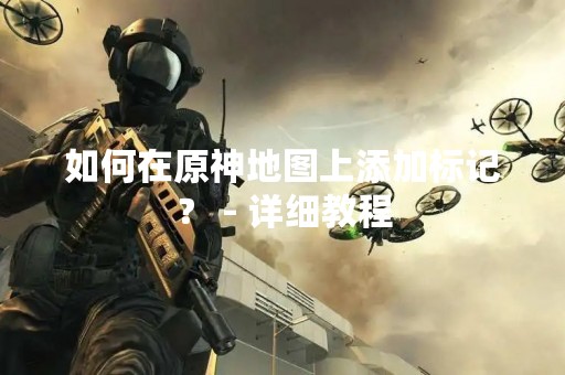 如何在原神地图上添加标记？ - 详细教程
