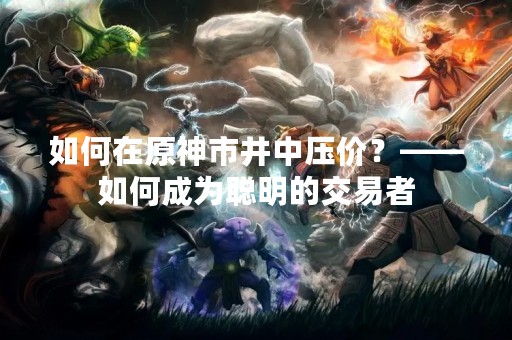 如何在原神市井中压价？——如何成为聪明的交易者
