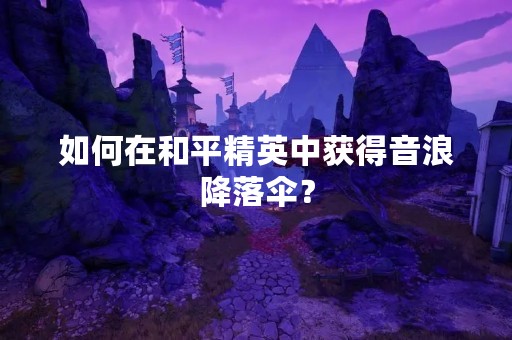如何在和平精英中获得音浪降落伞？