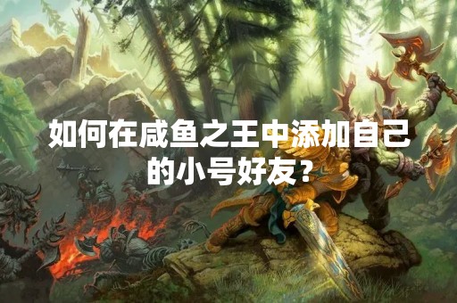 如何在咸鱼之王中添加自己的小号好友？