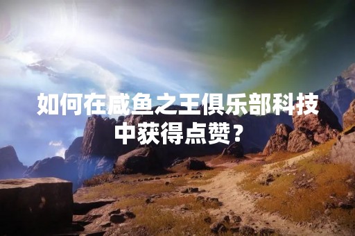 如何在咸鱼之王俱乐部科技中获得点赞？