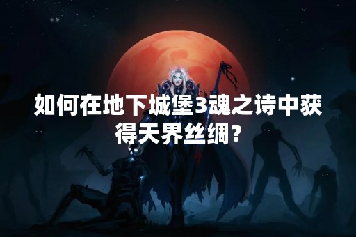 如何在地下城堡3魂之诗中获得天界丝绸？