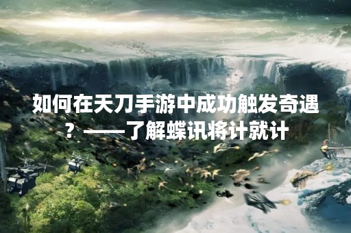 如何在天刀手游中成功触发奇遇?——了解蝶讯将计就计 如何在天刀手游中成功触发奇遇?——了解蝶讯将计就计