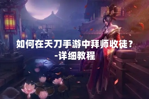 如何在天刀手游中拜师收徒？-详细教程