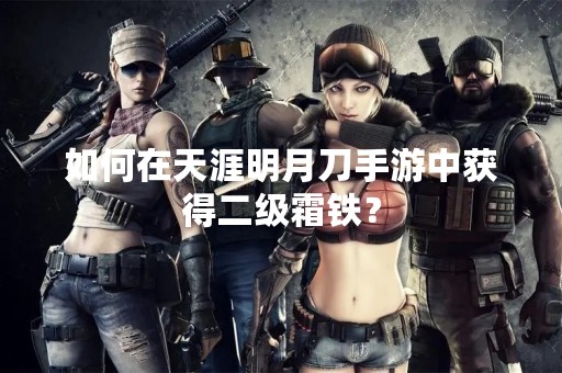 如何在天涯明月刀手游中获得二级霜铁？