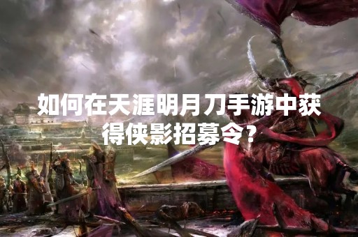 如何在天涯明月刀手游中获得侠影招募令？
