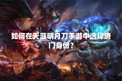 如何在天涯明月刀手游中选择唐门身份？