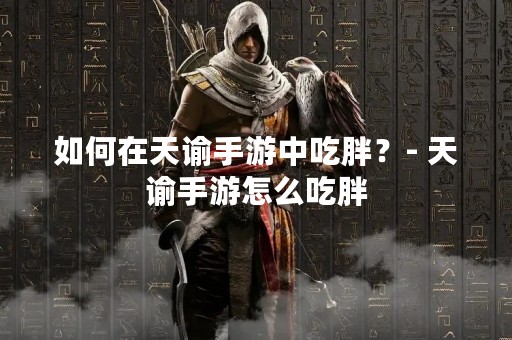 如何在天谕手游中吃胖？- 天谕手游怎么吃胖