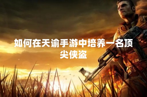 如何在天谕手游中培养一名顶尖侠盗