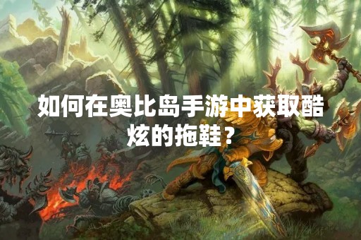 如何在奥比岛手游中获取酷炫的拖鞋？