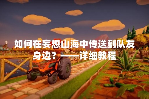 如何在妄想山海中传送到队友身边？——详细教程