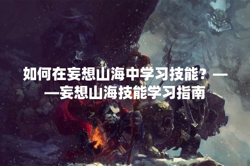 如何在妄想山海中学习技能？——妄想山海技能学习指南
