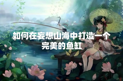 如何在妄想山海中打造一个完美的鱼缸
