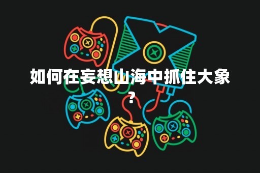 如何在妄想山海中抓住大象？