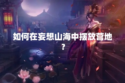 如何在妄想山海中摆放营地？