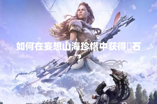 如何在妄想山海珍惜中获得砆石？