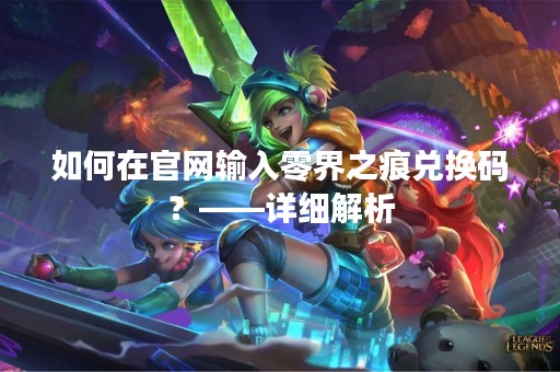 如何在官网输入零界之痕兑换码？——详细解析