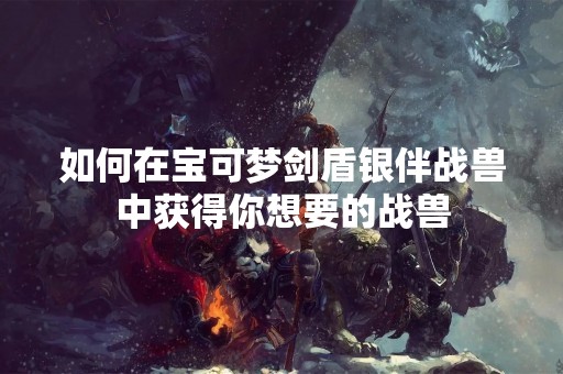 如何在宝可梦剑盾银伴战兽中获得你想要的战兽