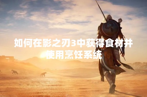 如何在影之刃3中获得食材并使用烹饪系统