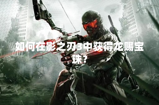 如何在影之刃3中获得龙赐宝珠？