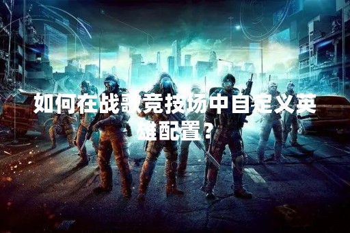 如何在战歌竞技场中自定义英雄配置？