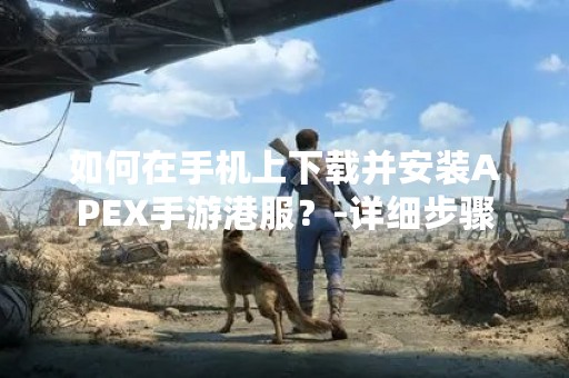 如何在手机上下载并安装APEX手游港服？-详细步骤