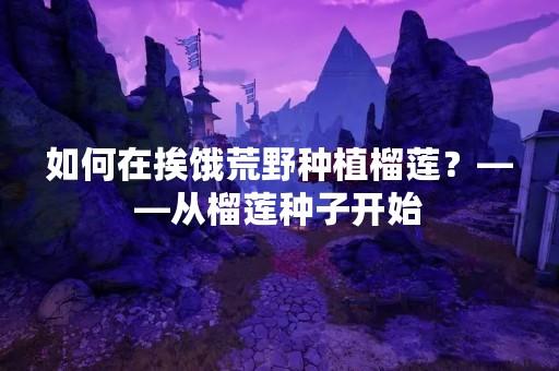 如何在挨饿荒野种植榴莲？——从榴莲种子开始