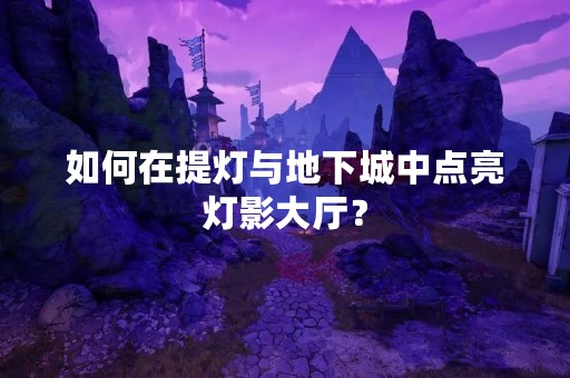 如何在提灯与地下城中点亮灯影大厅？